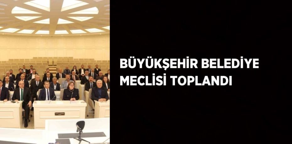 BÜYÜKŞEHİR BELEDİYE MECLİSİ TOPLANDI