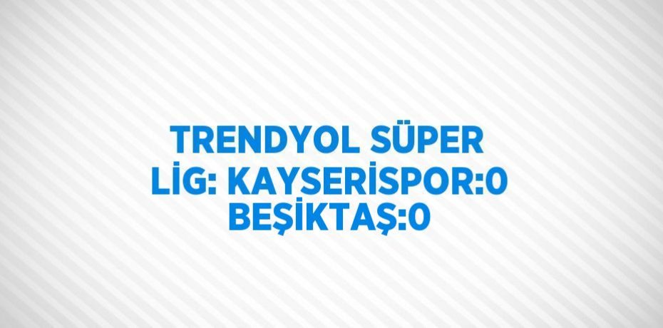 TRENDYOL SÜPER LİG: KAYSERİSPOR:0 BEŞİKTAŞ:0