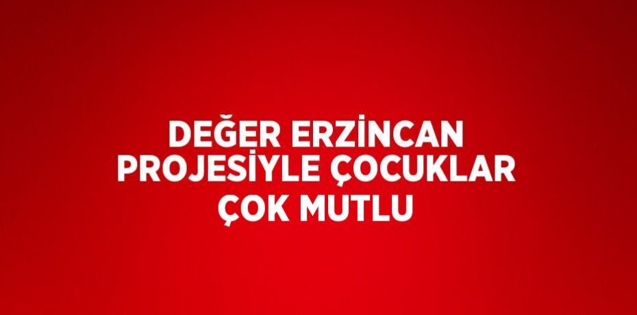 DEĞER ERZİNCAN PROJESİYLE ÇOCUKLAR ÇOK MUTLU