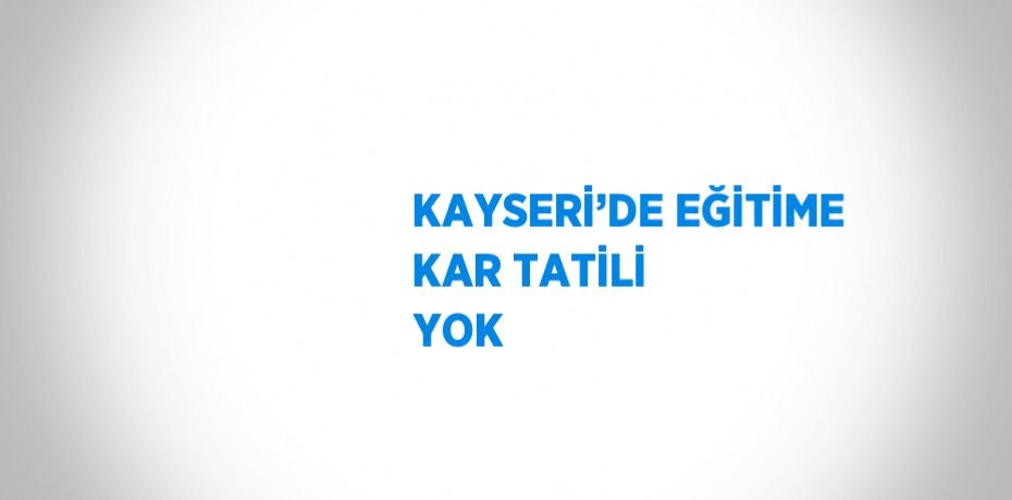 KAYSERİ’DE EĞİTİME KAR TATİLİ YOK
