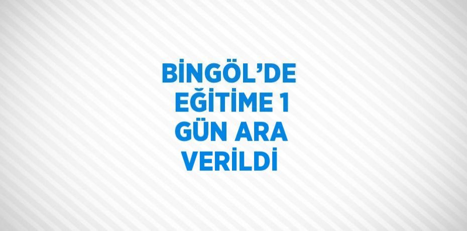 BİNGÖL’DE  EĞİTİME 1 GÜN ARA VERİLDİ