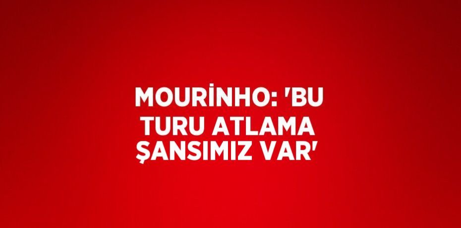 MOURİNHO: 'BU TURU ATLAMA ŞANSIMIZ VAR'