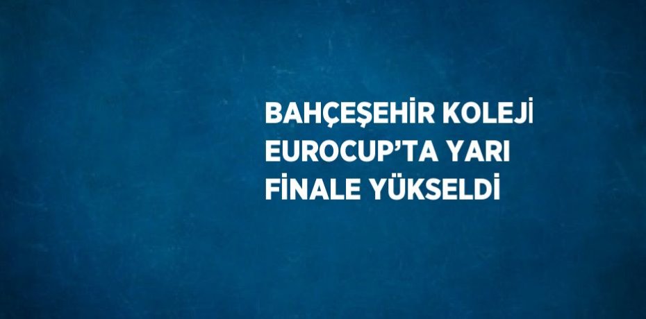 BAHÇEŞEHİR KOLEJİ EUROCUP’TA YARI FİNALE YÜKSELDİ