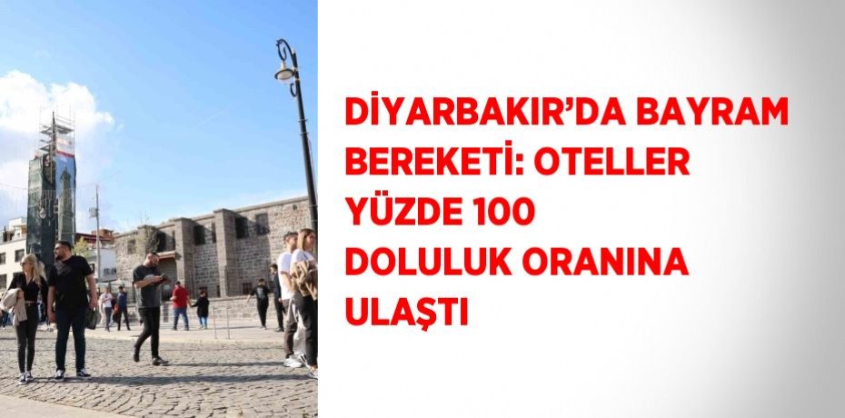 DİYARBAKIR’DA BAYRAM BEREKETİ: OTELLER YÜZDE 100 DOLULUK ORANINA ULAŞTI