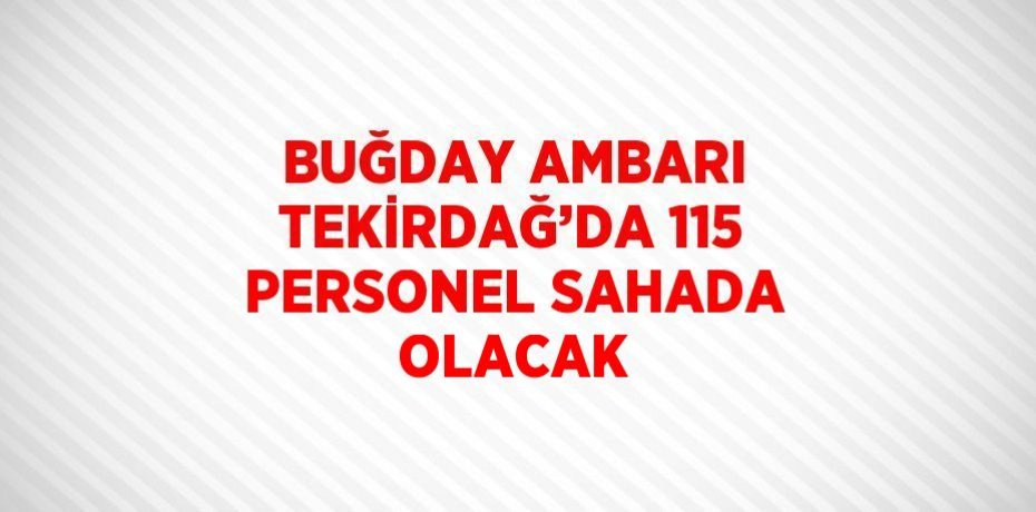 BUĞDAY AMBARI TEKİRDAĞ’DA 115 PERSONEL SAHADA OLACAK
