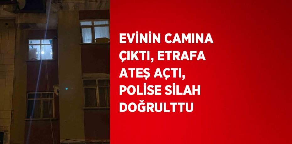EVİNİN CAMINA ÇIKTI, ETRAFA ATEŞ AÇTI, POLİSE SİLAH DOĞRULTTU