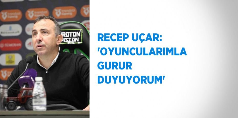 RECEP UÇAR: 'OYUNCULARIMLA GURUR DUYUYORUM'