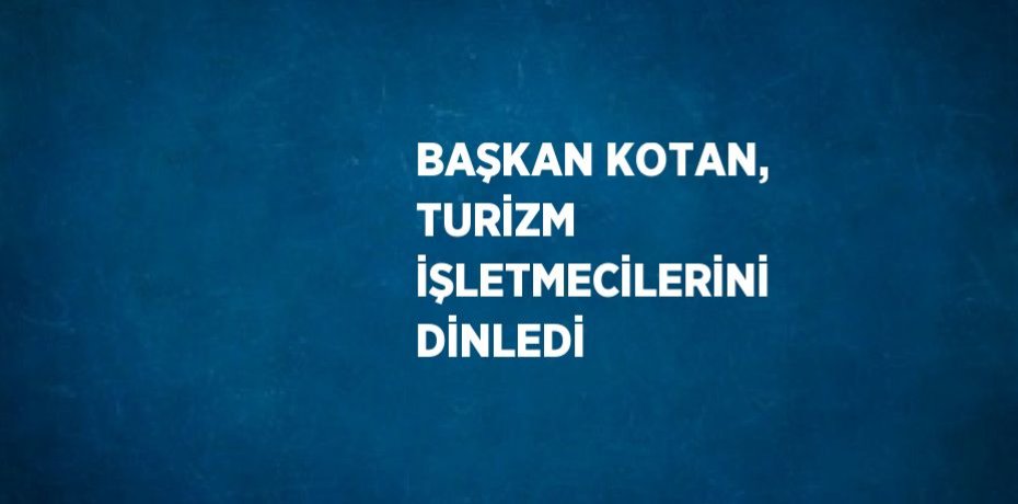 BAŞKAN KOTAN, TURİZM İŞLETMECİLERİNİ DİNLEDİ