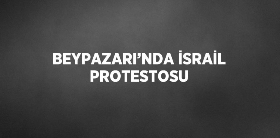 BEYPAZARI’NDA İSRAİL PROTESTOSU
