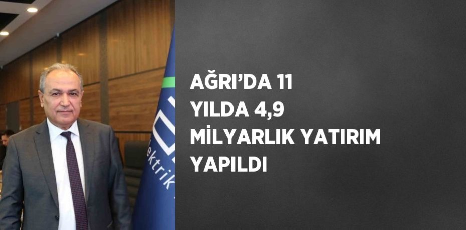 AĞRI’DA 11 YILDA 4,9 MİLYARLIK YATIRIM YAPILDI
