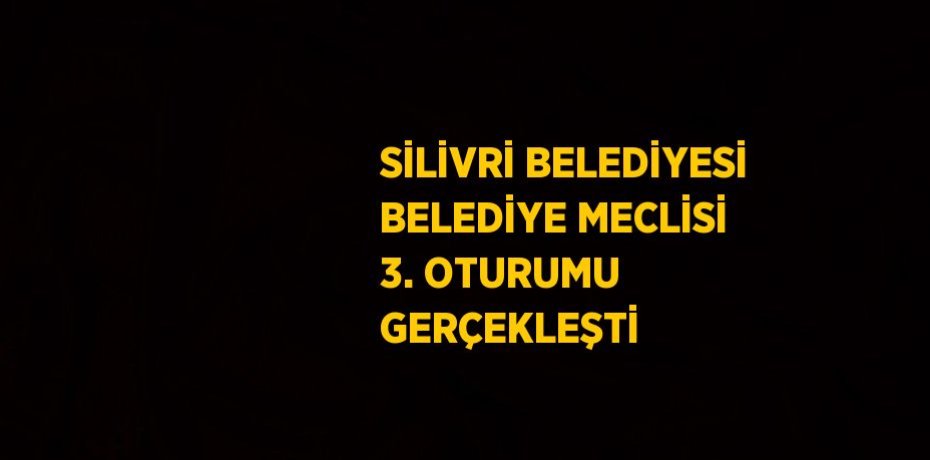 SİLİVRİ BELEDİYESİ BELEDİYE MECLİSİ 3. OTURUMU GERÇEKLEŞTİ