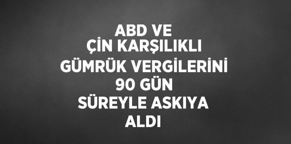 ABD VE ÇİN KARŞILIKLI GÜMRÜK VERGİLERİNİ 90 GÜN SÜREYLE ASKIYA ALDI