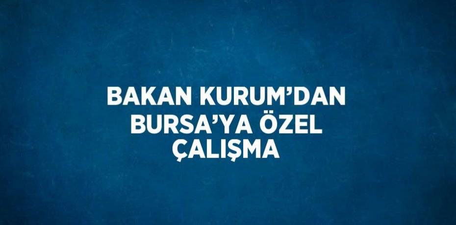 BAKAN KURUM’DAN BURSA’YA ÖZEL ÇALIŞMA