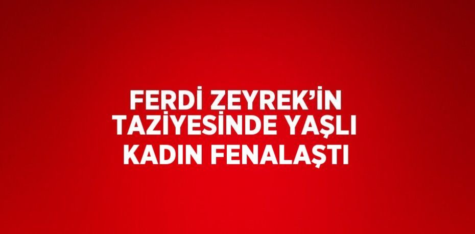 FERDİ ZEYREK’İN TAZİYESİNDE YAŞLI KADIN FENALAŞTI