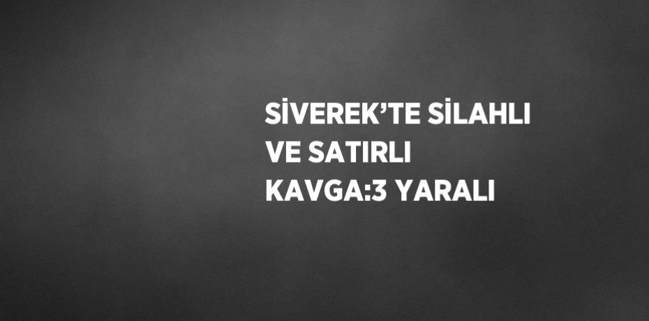 SİVEREK’TE SİLAHLI VE SATIRLI KAVGA:3 YARALI