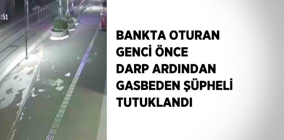 BANKTA OTURAN GENCİ ÖNCE DARP ARDINDAN GASBEDEN ŞÜPHELİ TUTUKLANDI