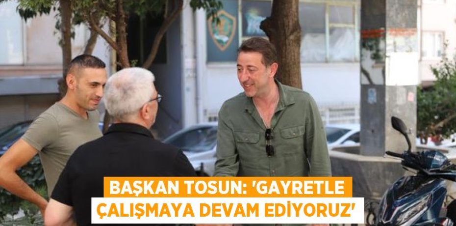 BAŞKAN TOSUN: “GAYRETLE ÇALIŞMAYA DEVAM EDİYORUZ”