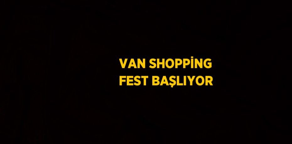 VAN SHOPPİNG FEST BAŞLIYOR