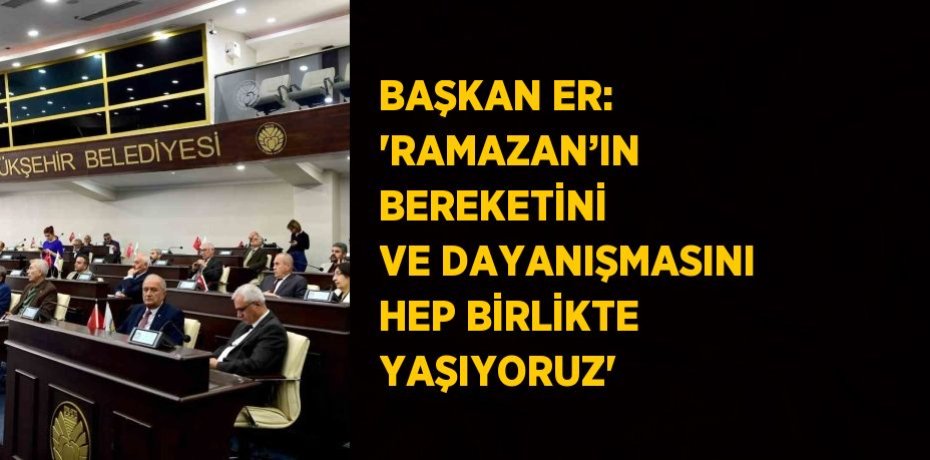 BAŞKAN ER: 'RAMAZAN’IN BEREKETİNİ VE DAYANIŞMASINI HEP BİRLİKTE YAŞIYORUZ'