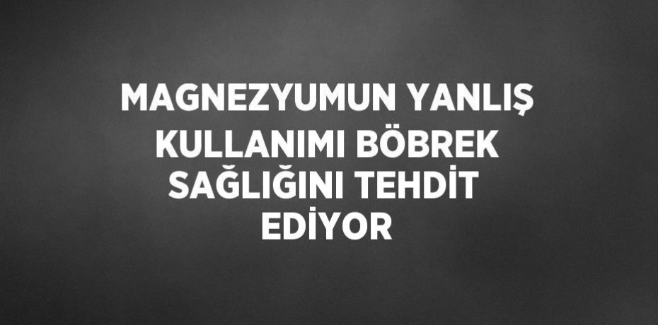 MAGNEZYUMUN YANLIŞ KULLANIMI BÖBREK SAĞLIĞINI TEHDİT EDİYOR