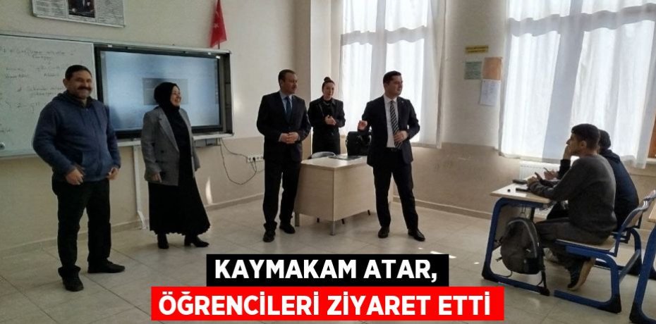 KAYMAKAM ATAR, ÖĞRENCİLERİ ZİYARET ETTİ