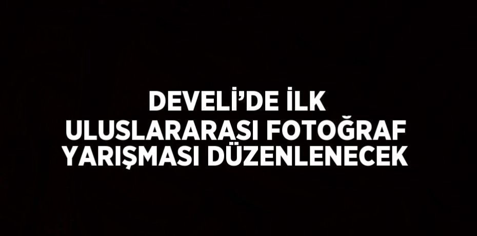DEVELİ’DE İLK ULUSLARARASI FOTOĞRAF YARIŞMASI DÜZENLENECEK