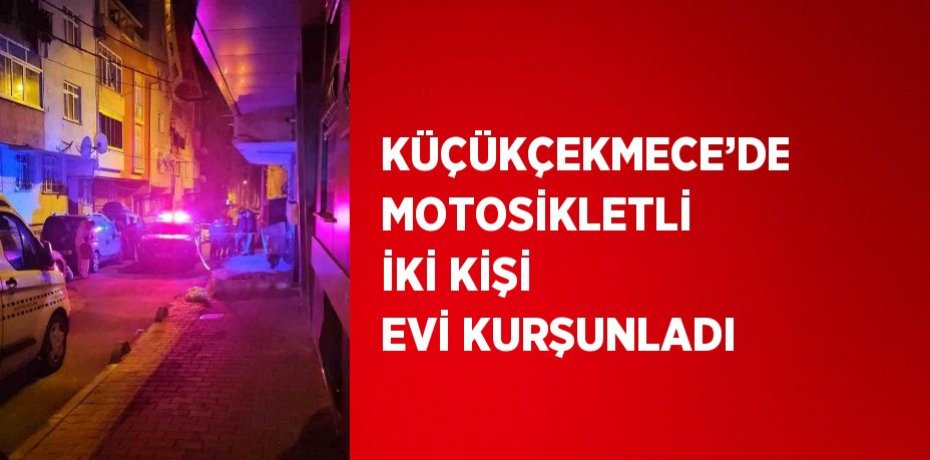 KÜÇÜKÇEKMECE’DE MOTOSİKLETLİ İKİ KİŞİ EVİ KURŞUNLADI