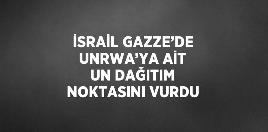 İSRAİL GAZZE’DE UNRWA’YA AİT UN DAĞITIM NOKTASINI VURDU
