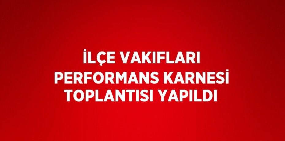 İLÇE VAKIFLARI PERFORMANS KARNESİ TOPLANTISI YAPILDI