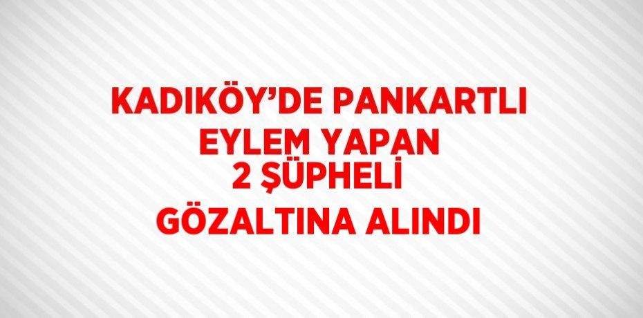 KADIKÖY’DE PANKARTLI EYLEM YAPAN 2 ŞÜPHELİ GÖZALTINA ALINDI