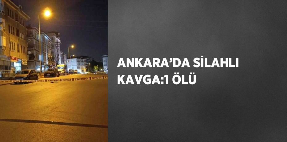 ANKARA’DA SİLAHLI KAVGA:1 ÖLÜ