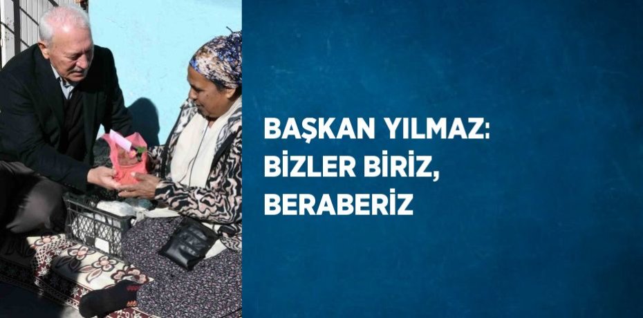 BAŞKAN YILMAZ: BİZLER BİRİZ, BERABERİZ