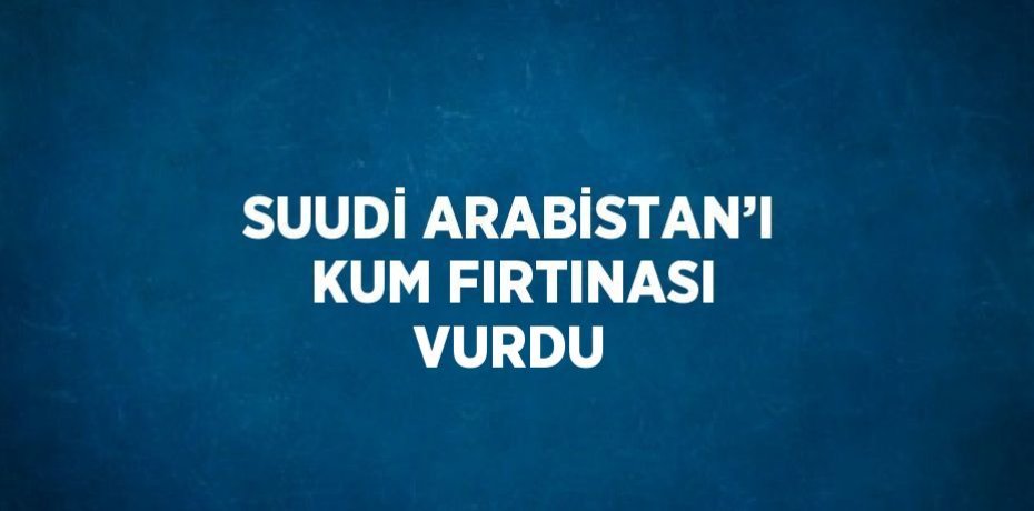 SUUDİ ARABİSTAN’I KUM FIRTINASI VURDU