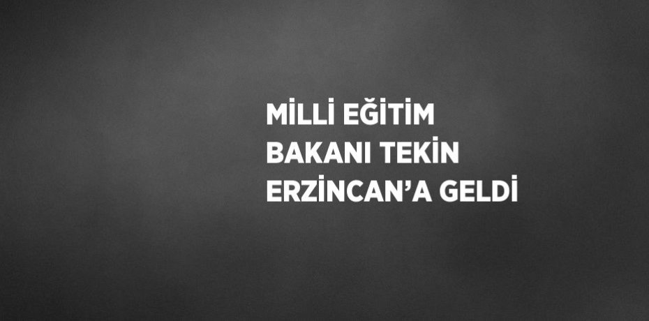 MİLLİ EĞİTİM BAKANI TEKİN ERZİNCAN’A GELDİ