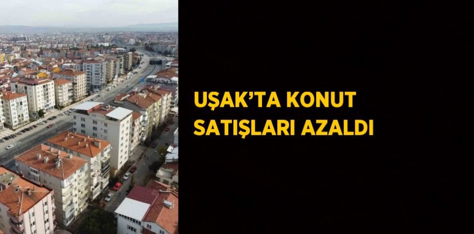UŞAK’TA KONUT SATIŞLARI AZALDI