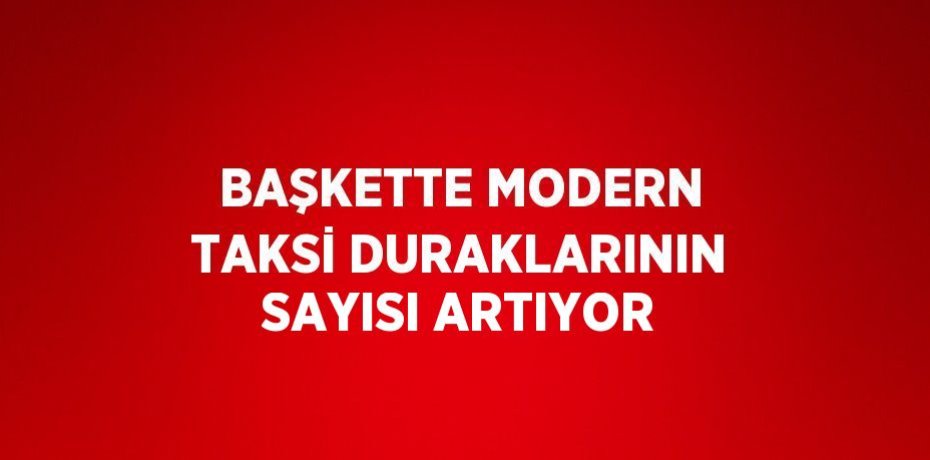BAŞKETTE MODERN TAKSİ DURAKLARININ SAYISI ARTIYOR