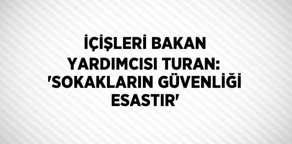İÇİŞLERİ BAKAN YARDIMCISI TURAN: 'SOKAKLARIN GÜVENLİĞİ ESASTIR'