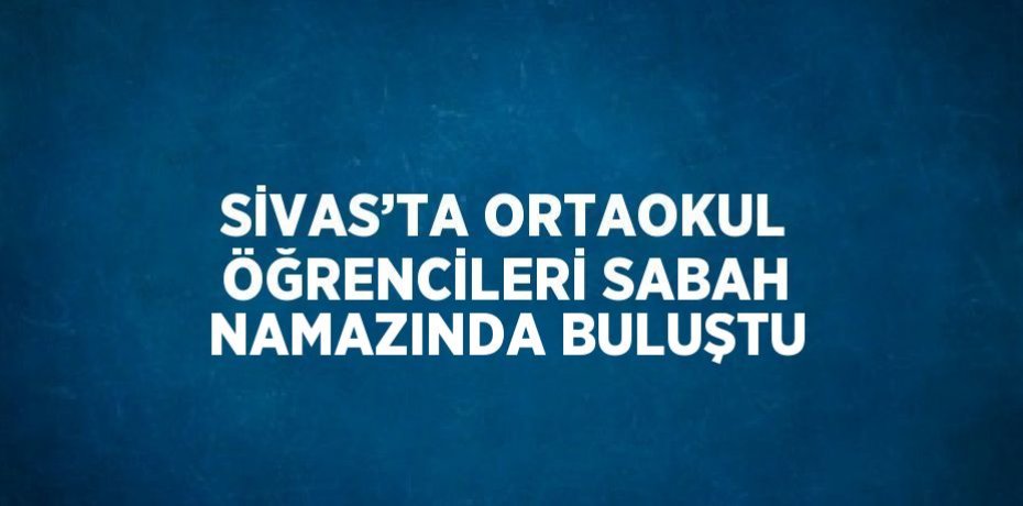 SİVAS’TA ORTAOKUL ÖĞRENCİLERİ SABAH NAMAZINDA BULUŞTU