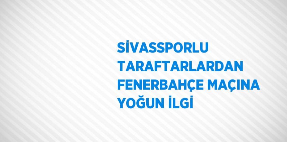 SİVASSPORLU TARAFTARLARDAN FENERBAHÇE MAÇINA YOĞUN İLGİ