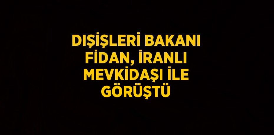 DIŞİŞLERİ BAKANI FİDAN, İRANLI MEVKİDAŞI İLE GÖRÜŞTÜ