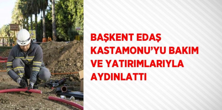BAŞKENT EDAŞ KASTAMONU’YU BAKIM VE YATIRIMLARIYLA AYDINLATTI