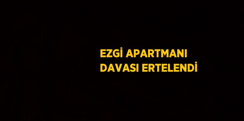 EZGİ APARTMANI DAVASI ERTELENDİ
