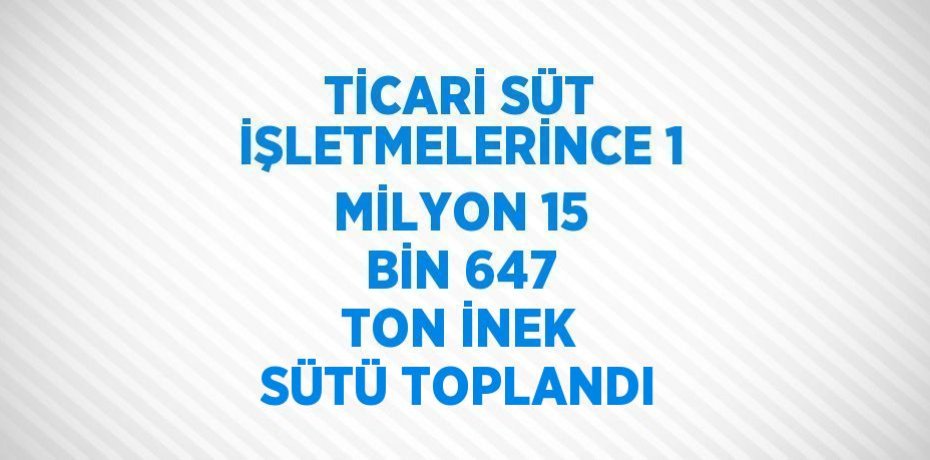 TİCARİ SÜT İŞLETMELERİNCE 1 MİLYON 15 BİN 647 TON İNEK SÜTÜ TOPLANDI
