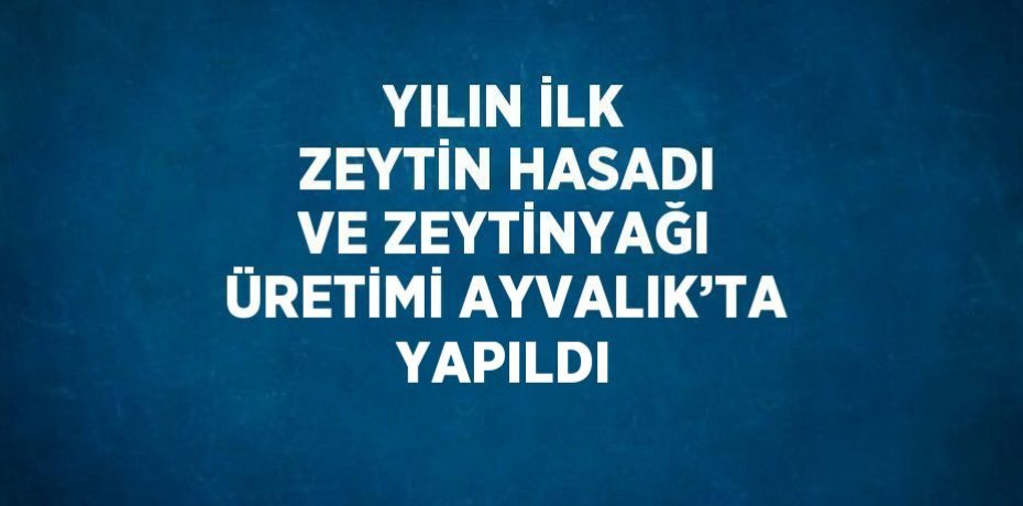 YILIN İLK ZEYTİN HASADI VE ZEYTİNYAĞI ÜRETİMİ AYVALIK’TA YAPILDI