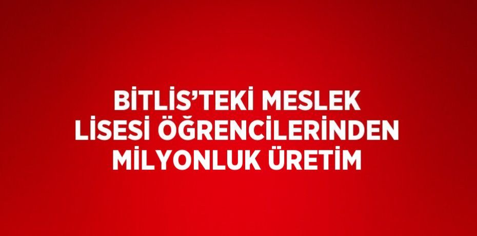 BİTLİS’TEKİ MESLEK LİSESİ ÖĞRENCİLERİNDEN MİLYONLUK ÜRETİM