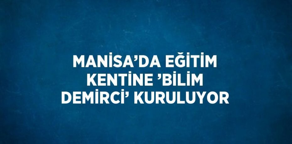 MANİSA’DA EĞİTİM KENTİNE ’BİLİM DEMİRCİ’ KURULUYOR