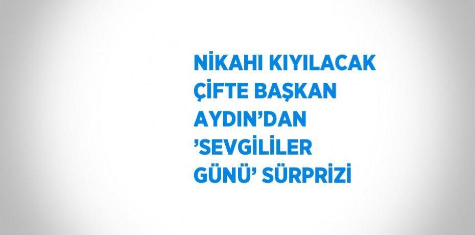 NİKAHI KIYILACAK ÇİFTE BAŞKAN AYDIN’DAN ’SEVGİLİLER GÜNÜ’ SÜRPRİZİ