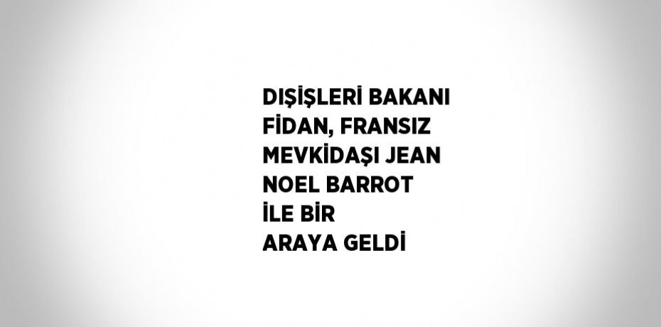DIŞİŞLERİ BAKANI FİDAN, FRANSIZ MEVKİDAŞI JEAN NOEL BARROT İLE BİR ARAYA GELDİ