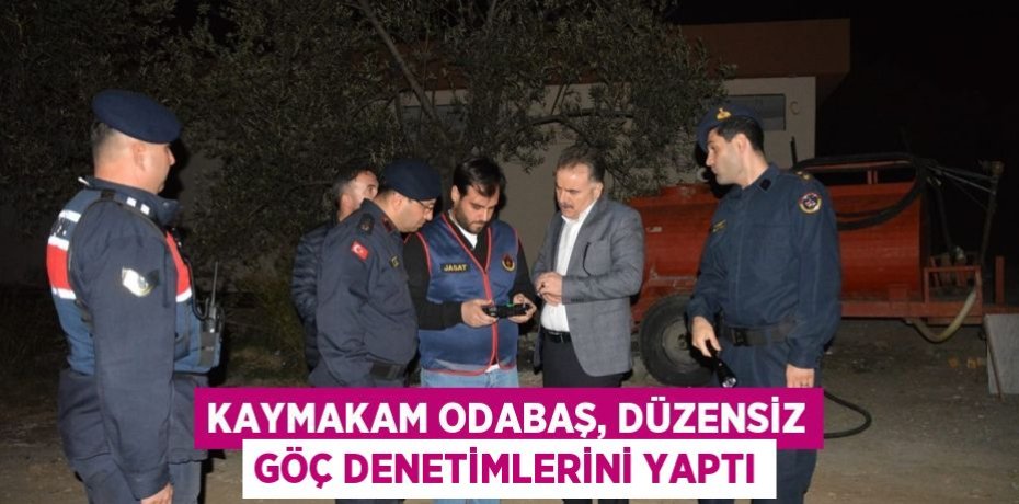 KAYMAKAM ODABAŞ, DÜZENSİZ GÖÇ DENETİMLERİNİ YAPTI