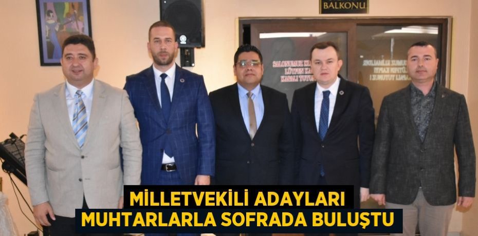 MİLLETVEKİLİ ADAYLARI MUHTARLARLA SOFRADA BULUŞTU
